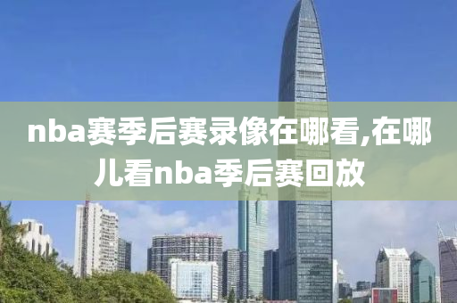 nba赛季后赛录像在哪看,在哪儿看nba季后赛回放